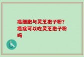 癌细胞与灵芝孢子粉？癌症可以吃灵芝孢子粉吗