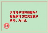 灵芝孢子粉将血糖吗？糖尿病可以吃灵芝孢子粉吗，为什么