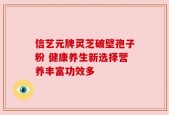 信艺元牌灵芝破壁孢子粉 健康养生新选择营养丰富功效多