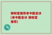 御和堂推荐老中医坐诊(老中医坐诊 御和堂推荐)