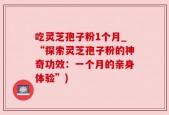 吃灵芝孢子粉1个月_“探索灵芝孢子粉的神奇功效：一个月的亲身体验”)