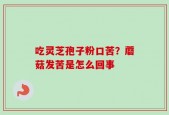 吃灵芝孢子粉口苦？蘑菇发苦是怎么回事