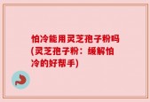 怕冷能用灵芝孢子粉吗(灵芝孢子粉：缓解怕冷的好帮手)