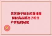灵芝孢子粉车间直播图 探秘高品质孢子粉生产背后的秘密
