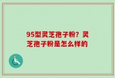 95型灵芝孢子粉？灵芝孢子粉是怎么样的