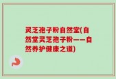 灵芝孢子粉自然堂(自然堂灵芝孢子粉——自然养护健康之道)