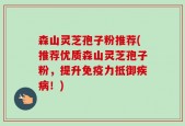 森山灵芝孢子粉推荐(推荐优质森山灵芝孢子粉，提升免疫力抵御疾病！)