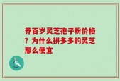 养百岁灵芝孢子粉价格？为什么拼多多的灵芝那么便宜