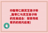 炒酸枣仁跟灵芝孢子粉_酸枣仁与灵芝孢子粉的完美结合：探索传统草药的现代应用)