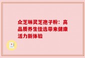 众芝琳灵芝孢子粉：高品质养生佳选带来健康活力新体验
