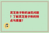 灵芝孢子粉的油花问题？了解灵芝孢子粉的特点与质量？