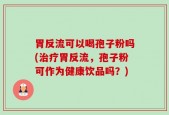 胃反流可以喝孢子粉吗(治疗胃反流，孢子粉可作为健康饮品吗？)