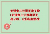 无锡金三元灵芝孢子粉(无锡金三元推出灵芝孢子粉，让你轻松养生)