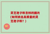 灵芝孢子粉怎样的图片(如何挑选高质量的灵芝孢子粉？)