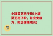 小罐灵芝孢子粉(小罐灵芝孢子粉，补充免疫力，助您健康成长)