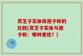 灵芝子实体和孢子粉的比较(灵芝子实体与孢子粉：哪种更优？)