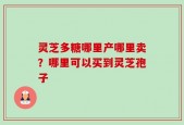 灵芝多糖哪里产哪里卖？哪里可以买到灵芝孢子
