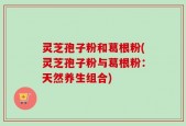 灵芝孢子粉和葛根粉(灵芝孢子粉与葛根粉：天然养生组合)