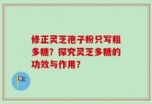 修正灵芝孢子粉只写粗多糖？探究灵芝多糖的功效与作用？