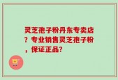 灵芝孢子粉丹东专卖店？专业销售灵芝孢子粉，保证正品？