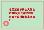 吃灵芝孢子粉会大便次数多吗(灵芝孢子粉是否会导致排便频率增加？)