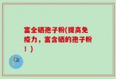 富全硒孢子粉(提高免疫力，富含硒的孢子粉！)
