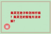 臭灵芝孢子粉怎样扦插？臭灵芝的繁殖方法详解？