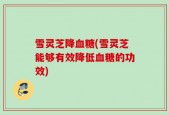 雪灵芝降血糖(雪灵芝能够有效降低血糖的功效)