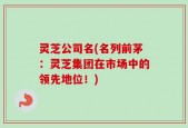 灵芝公司名(名列前茅：灵芝集团在市场中的领先地位！)