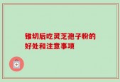 锥切后吃灵芝孢子粉的好处和注意事项