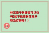 林芝孢子粉肺癌可以吃吗(能不能用林芝孢子粉治疗肺癌？)