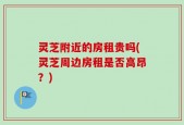 灵芝附近的房租贵吗(灵芝周边房租是否高昂？)