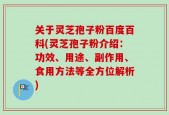 关于灵芝孢子粉百度百科(灵芝孢子粉介绍：功效、用途、副作用、食用方法等全方位解析)