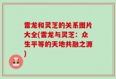 雷龙和灵芝的关系图片大全(雷龙与灵芝：众生平等的天地共融之源)