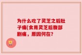 为什么吃了灵芝之后肚子痛(食用灵芝后腹部剧痛，原因何在？