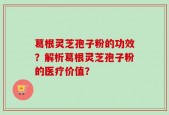 葛根灵芝孢子粉的功效？解析葛根灵芝孢子粉的医疗价值？