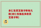 余仁生灵芝孢子粉有几款(余仁生推出多款灵芝孢子粉)