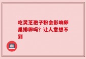 吃灵芝孢子粉会影响卵巢排卵吗？让人意想不到