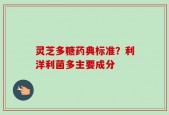 灵芝多糖药典标准？利洋利菌多主要成分
