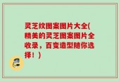 灵芝纹图案图片大全(精美的灵芝图案图片全收录，百变造型随你选择！)