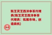 甄芝灵芝西洋参茶代理表(甄芝灵芝西洋参茶代理表：拓展市场，创造商机)