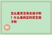 怎么看灵芝有无孢子粉？什么是纯正的灵芝孢子粉