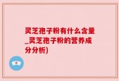 灵芝孢子粉有什么含量_灵芝孢子粉的营养成分分析)