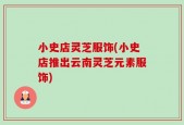 小史店灵芝服饰(小史店推出云南灵芝元素服饰)