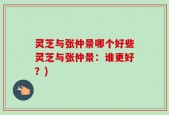 灵芝与张仲景哪个好些灵芝与张仲景：谁更好？)