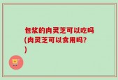 包浆的肉灵芝可以吃吗(肉灵芝可以食用吗？)