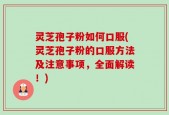 灵芝孢子粉如何口服(灵芝孢子粉的口服方法及注意事项，全面解读！)