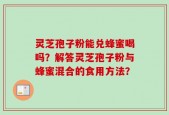 灵芝孢子粉能兑蜂蜜喝吗？解答灵芝孢子粉与蜂蜜混合的食用方法？