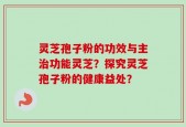 灵芝孢子粉的功效与主治功能灵芝？探究灵芝孢子粉的健康益处？
