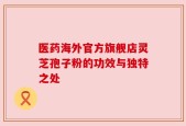 医药海外官方旗舰店灵芝孢子粉的功效与独特之处